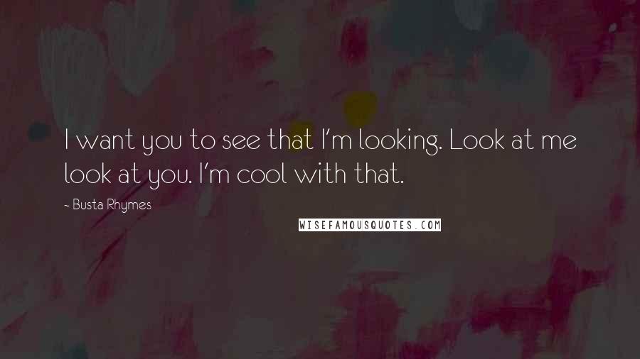 Busta Rhymes Quotes: I want you to see that I'm looking. Look at me look at you. I'm cool with that.