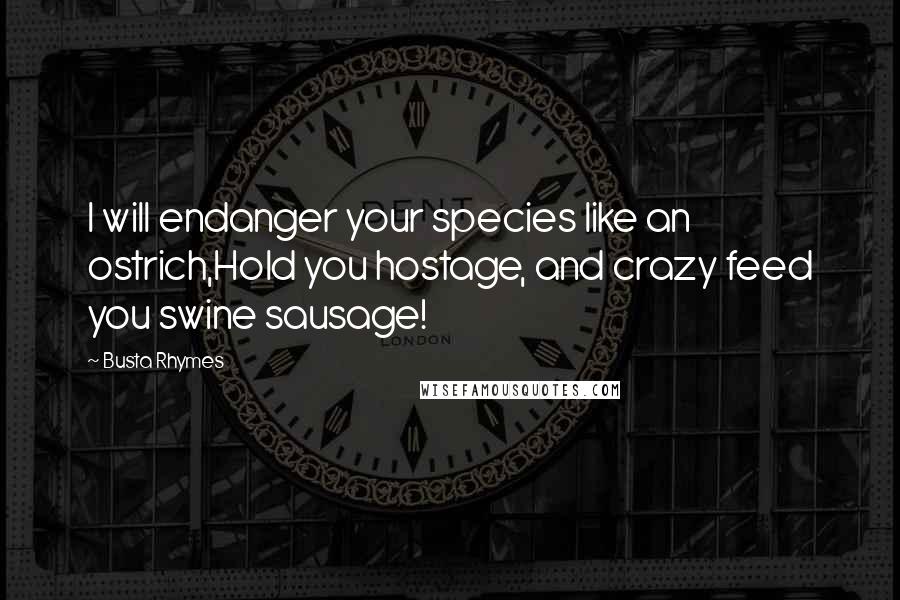 Busta Rhymes Quotes: I will endanger your species like an ostrich,Hold you hostage, and crazy feed you swine sausage!