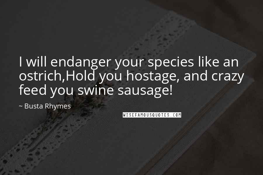 Busta Rhymes Quotes: I will endanger your species like an ostrich,Hold you hostage, and crazy feed you swine sausage!