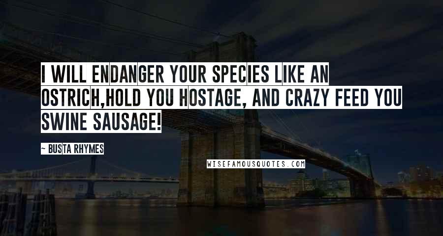 Busta Rhymes Quotes: I will endanger your species like an ostrich,Hold you hostage, and crazy feed you swine sausage!