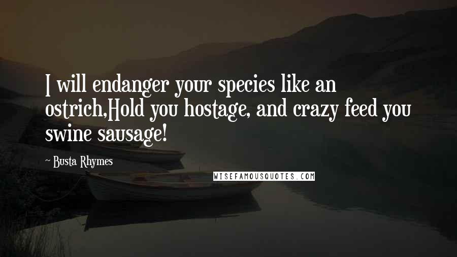 Busta Rhymes Quotes: I will endanger your species like an ostrich,Hold you hostage, and crazy feed you swine sausage!