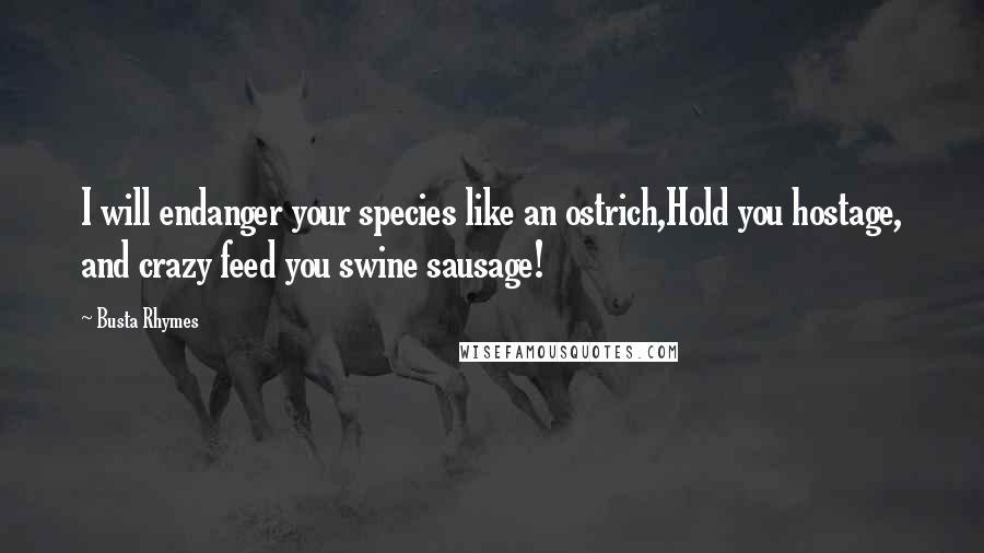 Busta Rhymes Quotes: I will endanger your species like an ostrich,Hold you hostage, and crazy feed you swine sausage!