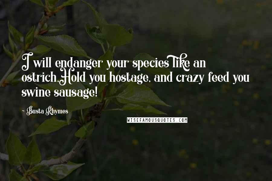 Busta Rhymes Quotes: I will endanger your species like an ostrich,Hold you hostage, and crazy feed you swine sausage!