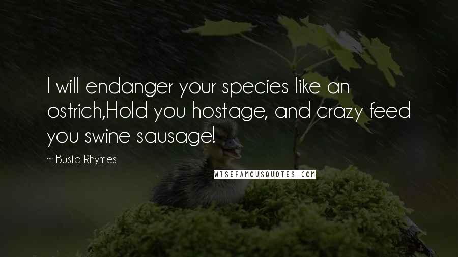 Busta Rhymes Quotes: I will endanger your species like an ostrich,Hold you hostage, and crazy feed you swine sausage!
