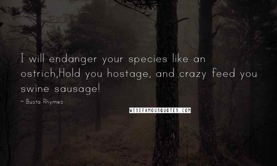 Busta Rhymes Quotes: I will endanger your species like an ostrich,Hold you hostage, and crazy feed you swine sausage!