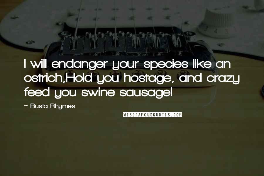 Busta Rhymes Quotes: I will endanger your species like an ostrich,Hold you hostage, and crazy feed you swine sausage!