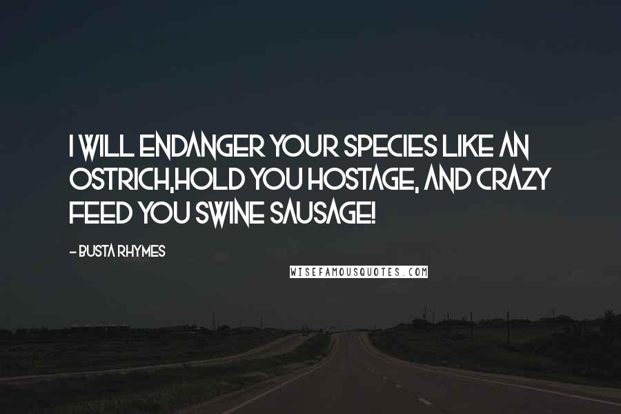 Busta Rhymes Quotes: I will endanger your species like an ostrich,Hold you hostage, and crazy feed you swine sausage!