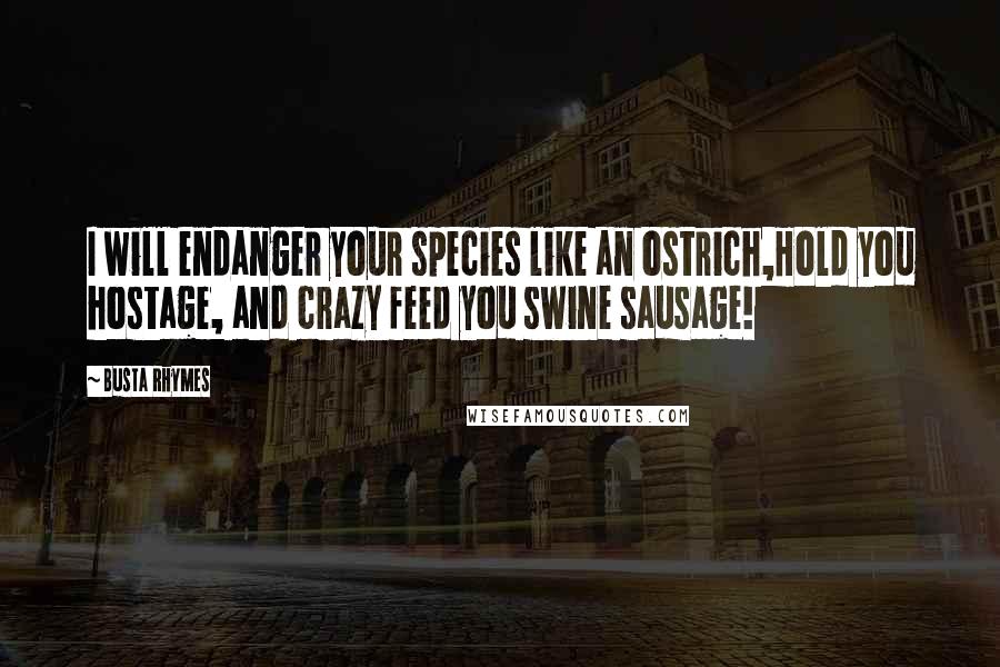 Busta Rhymes Quotes: I will endanger your species like an ostrich,Hold you hostage, and crazy feed you swine sausage!