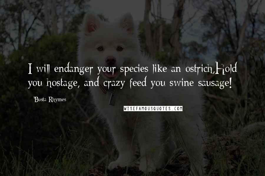 Busta Rhymes Quotes: I will endanger your species like an ostrich,Hold you hostage, and crazy feed you swine sausage!