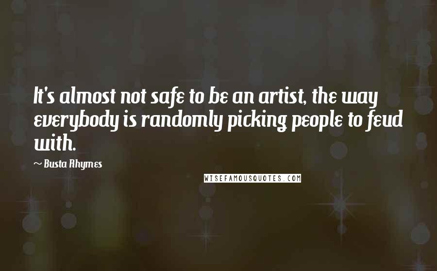 Busta Rhymes Quotes: It's almost not safe to be an artist, the way everybody is randomly picking people to feud with.