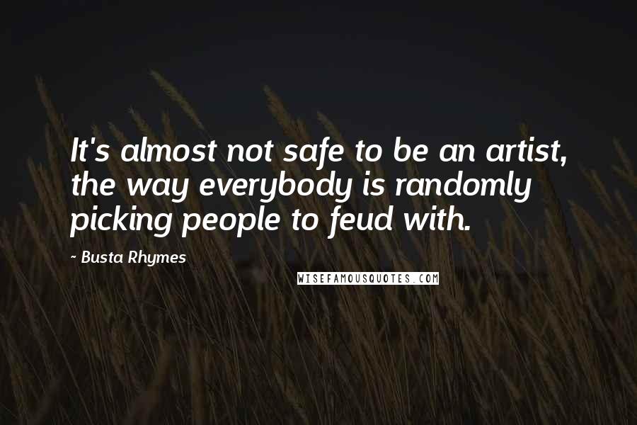 Busta Rhymes Quotes: It's almost not safe to be an artist, the way everybody is randomly picking people to feud with.