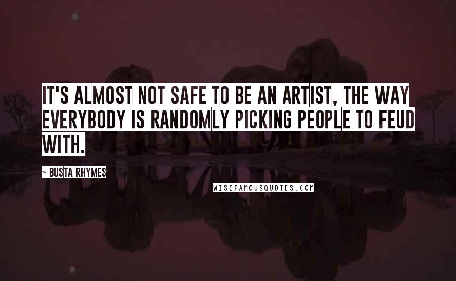 Busta Rhymes Quotes: It's almost not safe to be an artist, the way everybody is randomly picking people to feud with.