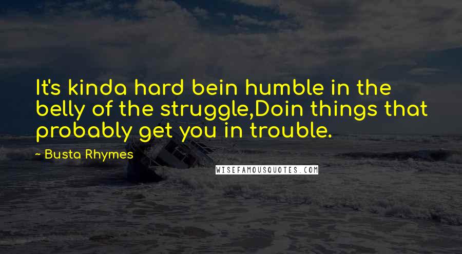 Busta Rhymes Quotes: It's kinda hard bein humble in the belly of the struggle,Doin things that probably get you in trouble.