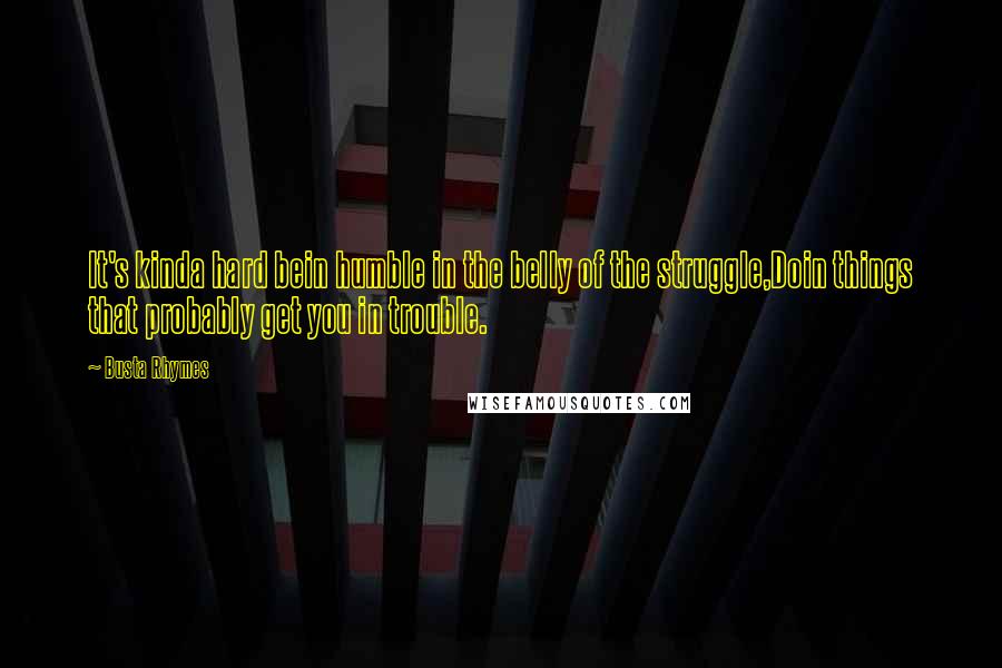 Busta Rhymes Quotes: It's kinda hard bein humble in the belly of the struggle,Doin things that probably get you in trouble.