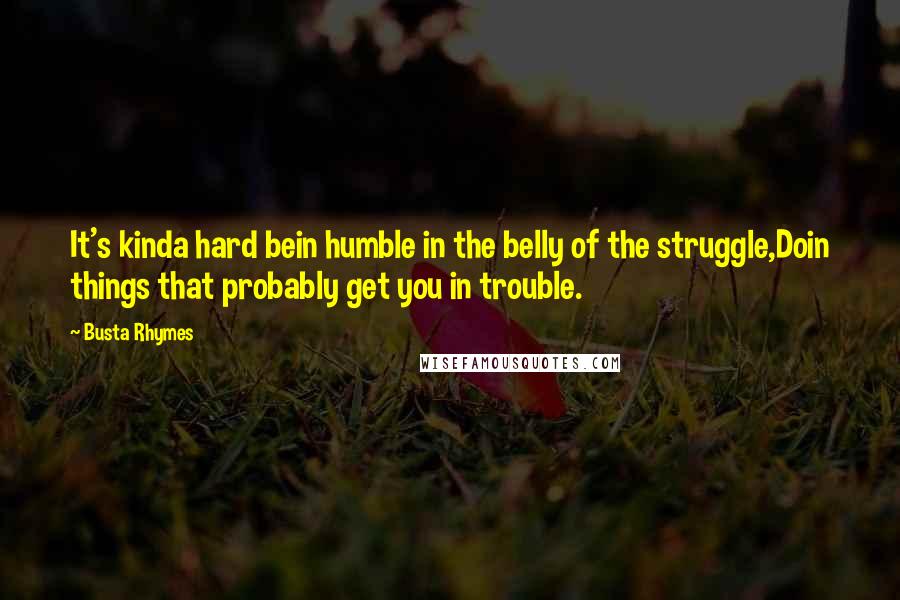 Busta Rhymes Quotes: It's kinda hard bein humble in the belly of the struggle,Doin things that probably get you in trouble.