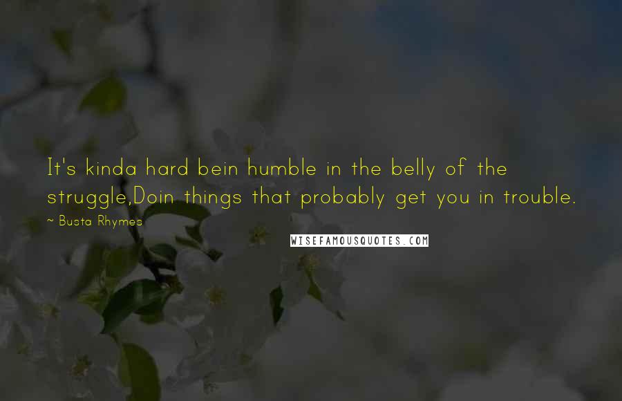 Busta Rhymes Quotes: It's kinda hard bein humble in the belly of the struggle,Doin things that probably get you in trouble.