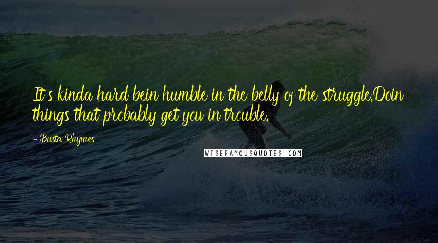 Busta Rhymes Quotes: It's kinda hard bein humble in the belly of the struggle,Doin things that probably get you in trouble.