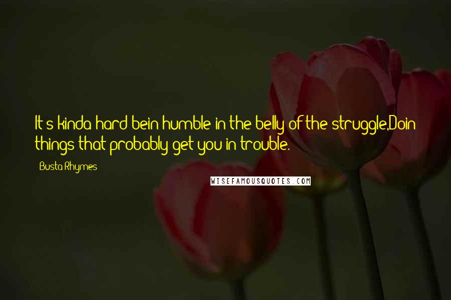 Busta Rhymes Quotes: It's kinda hard bein humble in the belly of the struggle,Doin things that probably get you in trouble.