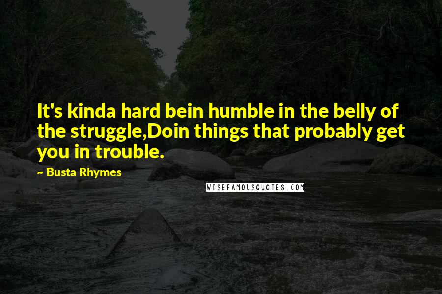 Busta Rhymes Quotes: It's kinda hard bein humble in the belly of the struggle,Doin things that probably get you in trouble.