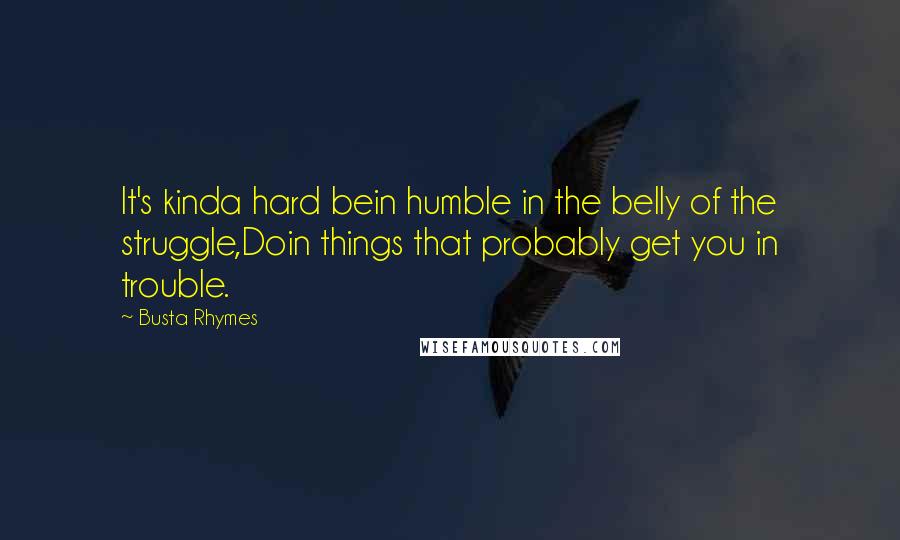 Busta Rhymes Quotes: It's kinda hard bein humble in the belly of the struggle,Doin things that probably get you in trouble.