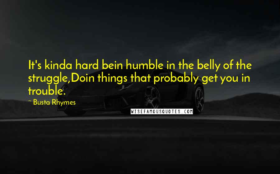 Busta Rhymes Quotes: It's kinda hard bein humble in the belly of the struggle,Doin things that probably get you in trouble.