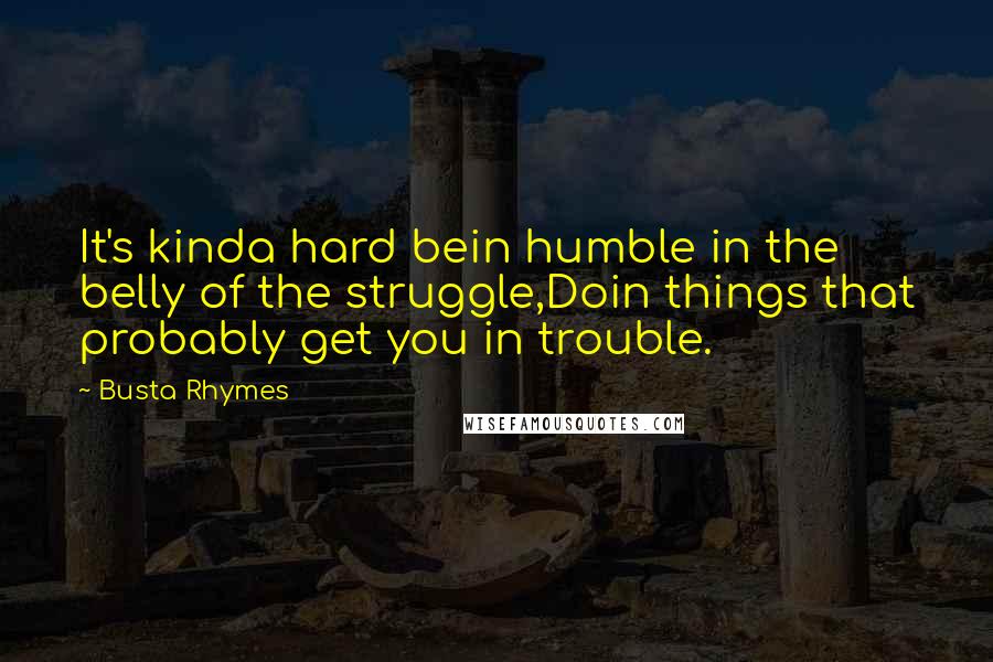 Busta Rhymes Quotes: It's kinda hard bein humble in the belly of the struggle,Doin things that probably get you in trouble.