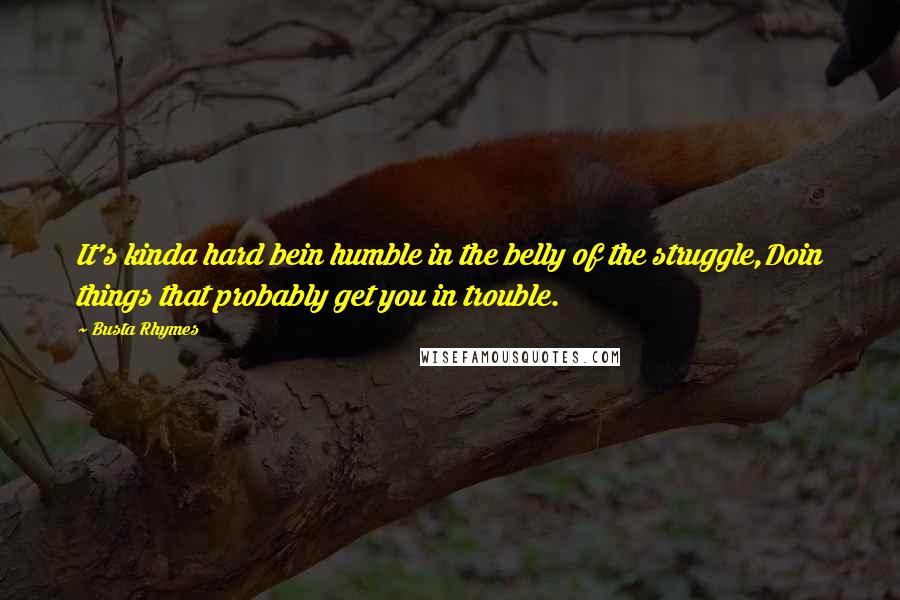 Busta Rhymes Quotes: It's kinda hard bein humble in the belly of the struggle,Doin things that probably get you in trouble.