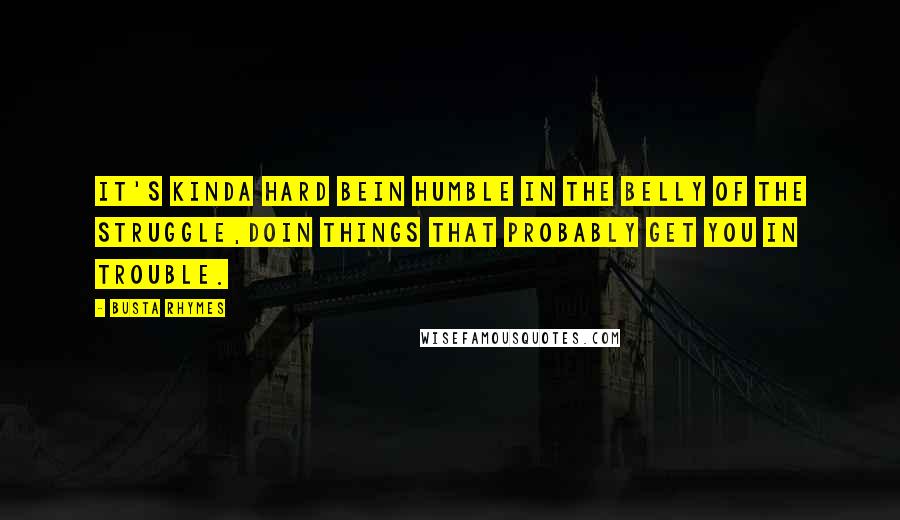 Busta Rhymes Quotes: It's kinda hard bein humble in the belly of the struggle,Doin things that probably get you in trouble.