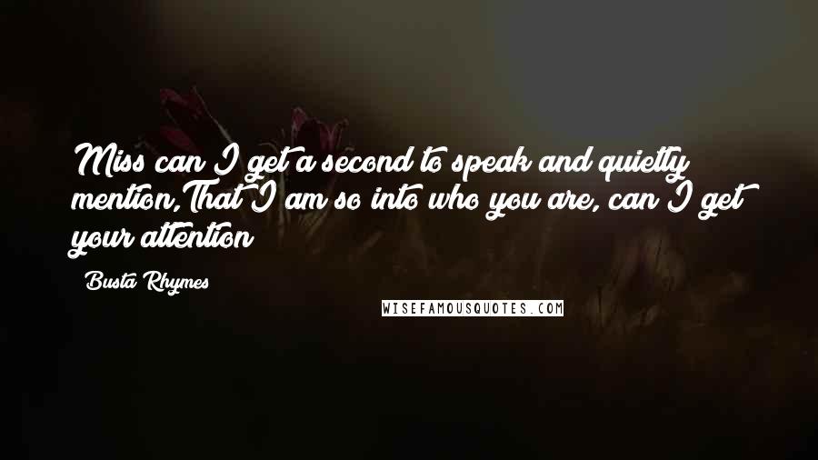 Busta Rhymes Quotes: Miss can I get a second to speak and quietly mention,That I am so into who you are, can I get your attention?