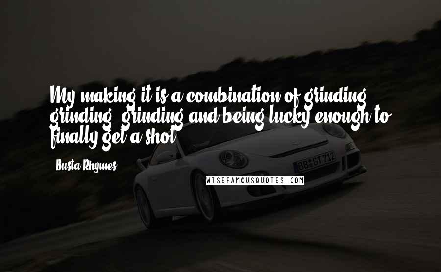 Busta Rhymes Quotes: My making it is a combination of grinding, grinding, grinding and being lucky enough to finally get a shot.