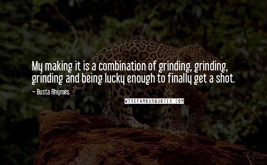 Busta Rhymes Quotes: My making it is a combination of grinding, grinding, grinding and being lucky enough to finally get a shot.