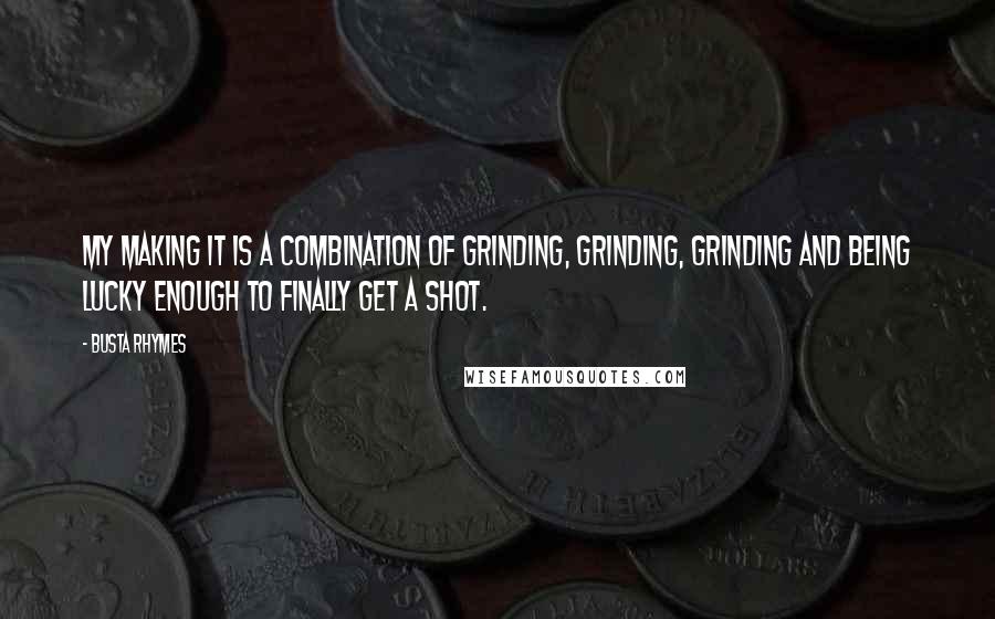 Busta Rhymes Quotes: My making it is a combination of grinding, grinding, grinding and being lucky enough to finally get a shot.