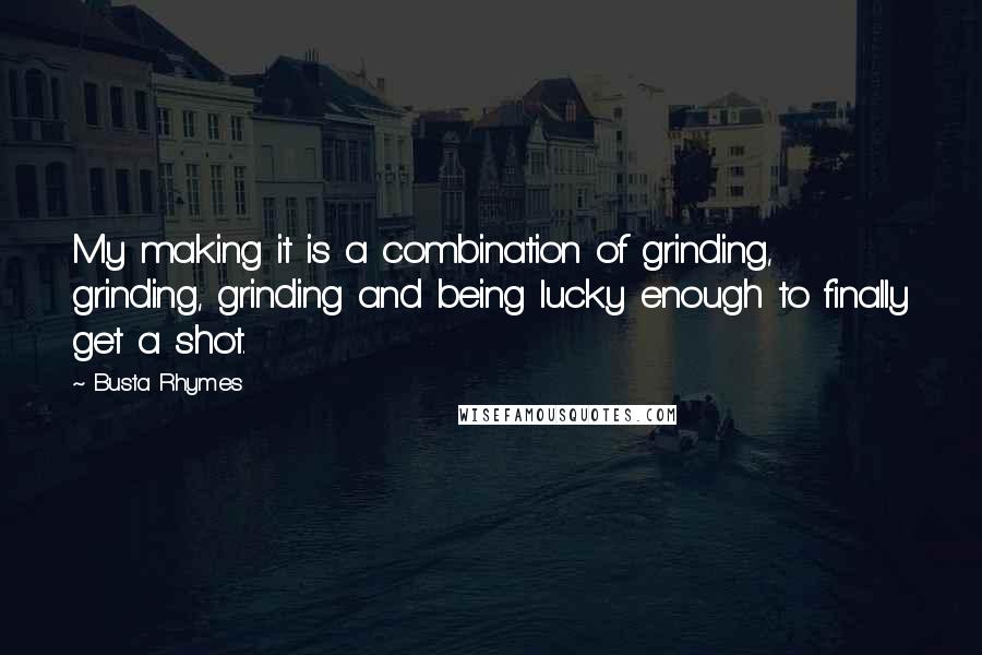 Busta Rhymes Quotes: My making it is a combination of grinding, grinding, grinding and being lucky enough to finally get a shot.