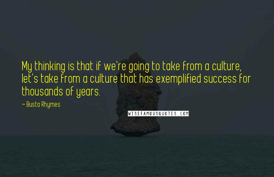 Busta Rhymes Quotes: My thinking is that if we're going to take from a culture, let's take from a culture that has exemplified success for thousands of years.