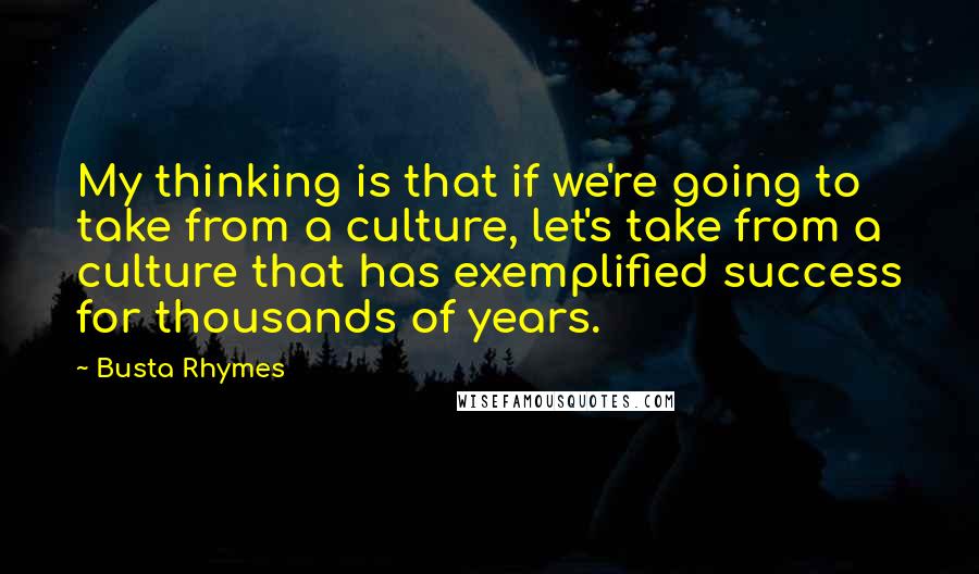 Busta Rhymes Quotes: My thinking is that if we're going to take from a culture, let's take from a culture that has exemplified success for thousands of years.