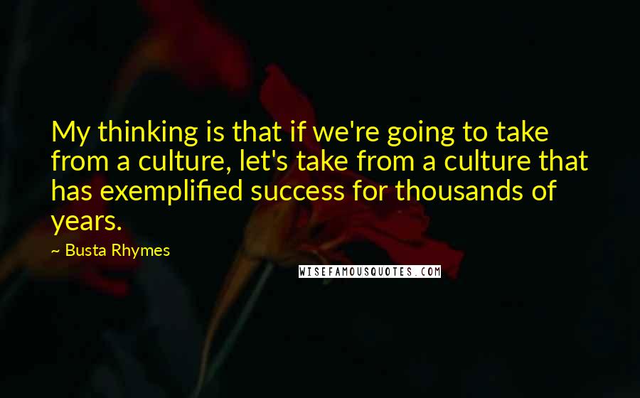 Busta Rhymes Quotes: My thinking is that if we're going to take from a culture, let's take from a culture that has exemplified success for thousands of years.