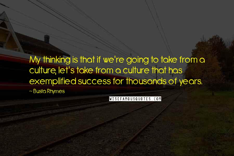 Busta Rhymes Quotes: My thinking is that if we're going to take from a culture, let's take from a culture that has exemplified success for thousands of years.