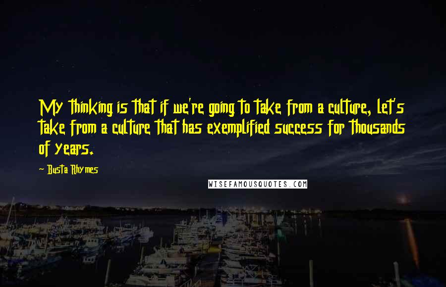 Busta Rhymes Quotes: My thinking is that if we're going to take from a culture, let's take from a culture that has exemplified success for thousands of years.