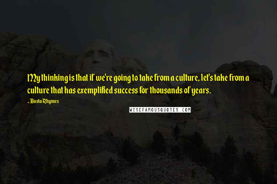 Busta Rhymes Quotes: My thinking is that if we're going to take from a culture, let's take from a culture that has exemplified success for thousands of years.