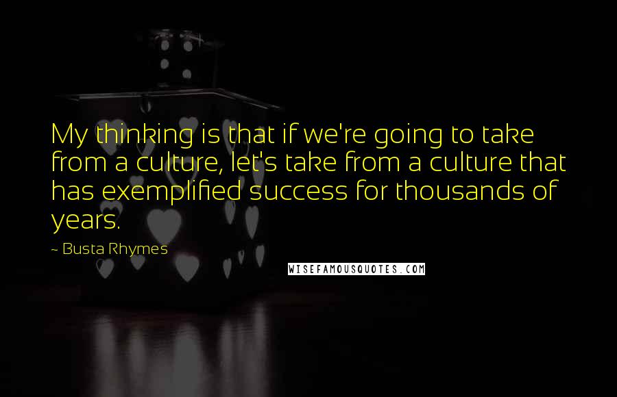 Busta Rhymes Quotes: My thinking is that if we're going to take from a culture, let's take from a culture that has exemplified success for thousands of years.