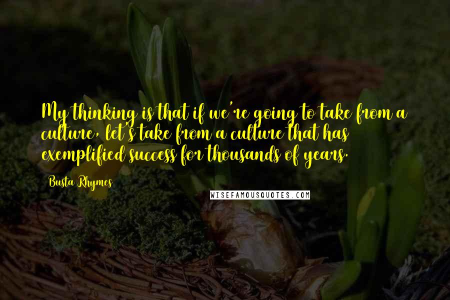 Busta Rhymes Quotes: My thinking is that if we're going to take from a culture, let's take from a culture that has exemplified success for thousands of years.