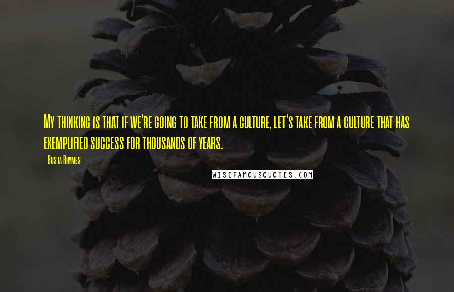 Busta Rhymes Quotes: My thinking is that if we're going to take from a culture, let's take from a culture that has exemplified success for thousands of years.