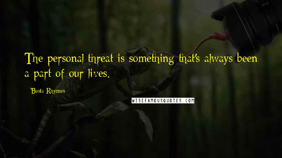 Busta Rhymes Quotes: The personal threat is something that's always been a part of our lives.