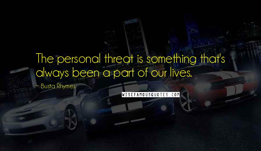 Busta Rhymes Quotes: The personal threat is something that's always been a part of our lives.