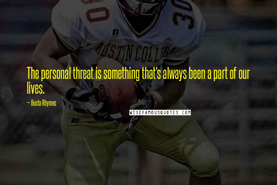 Busta Rhymes Quotes: The personal threat is something that's always been a part of our lives.