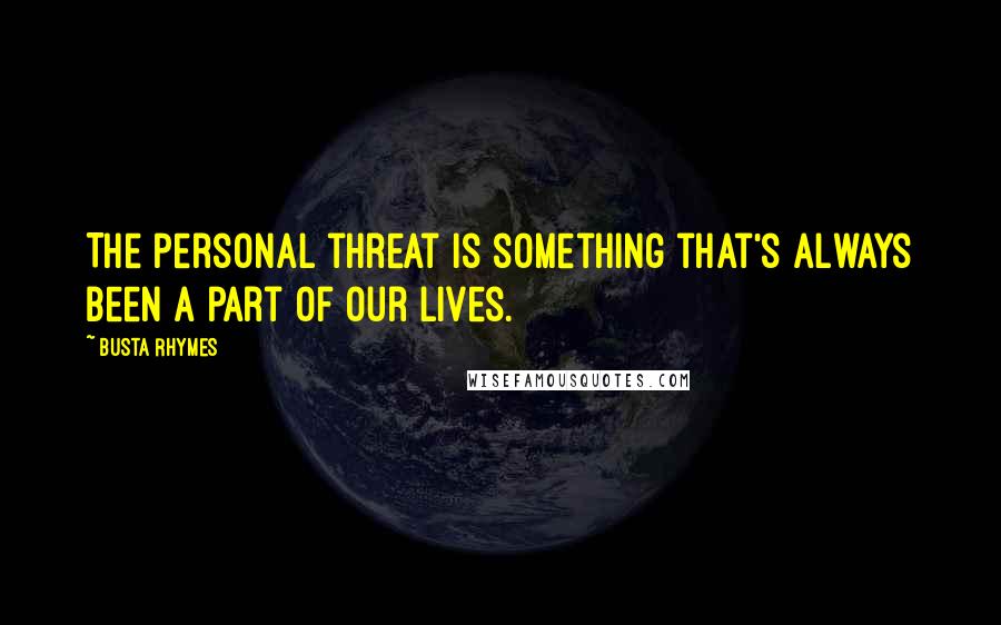 Busta Rhymes Quotes: The personal threat is something that's always been a part of our lives.