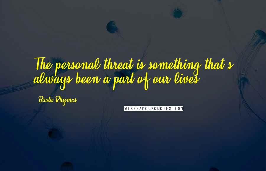 Busta Rhymes Quotes: The personal threat is something that's always been a part of our lives.