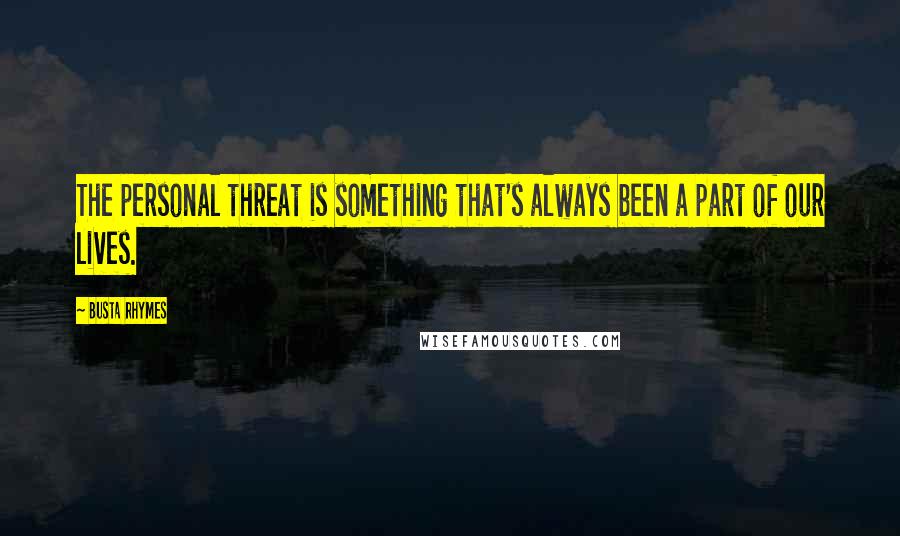 Busta Rhymes Quotes: The personal threat is something that's always been a part of our lives.