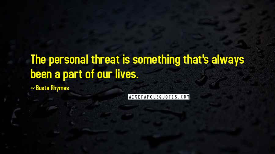 Busta Rhymes Quotes: The personal threat is something that's always been a part of our lives.