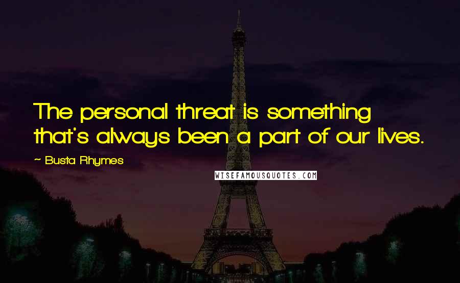 Busta Rhymes Quotes: The personal threat is something that's always been a part of our lives.